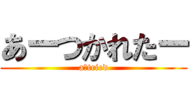 あーつかれたー (a　tried)