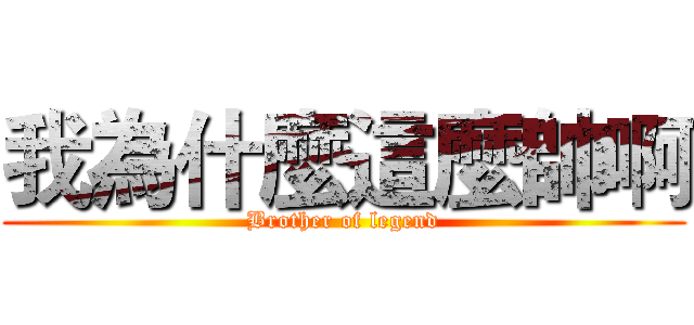 我為什麼這麼帥啊 (Brother of legend)