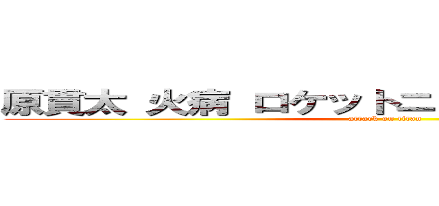 原貫太 火病 ロケットニュース 不人気記者 (attack on titan)