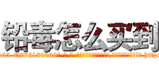 铅毒怎么买到 (铅毒怎么买到【电-186x2687x6963-Q278180069元-吉-药-业】我们做的是长期生意,靠的是老客户长期支持 http://sngk.net/lPXhdd
)