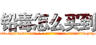 铅毒怎么买到 (铅毒怎么买到【电-186x2687x6963-Q278180069元-吉-药-业】我们做的是长期生意,靠的是老客户长期支持 http://sngk.net/lPXhdd
)