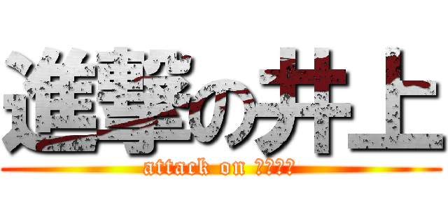 進撃の井上 (attack on いのうえ)