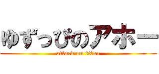 ゆずっぴのアホー (attack on titan)
