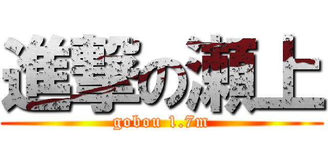 進撃の瀬上 (gobou 1.7m)