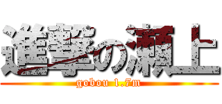 進撃の瀬上 (gobou 1.7m)