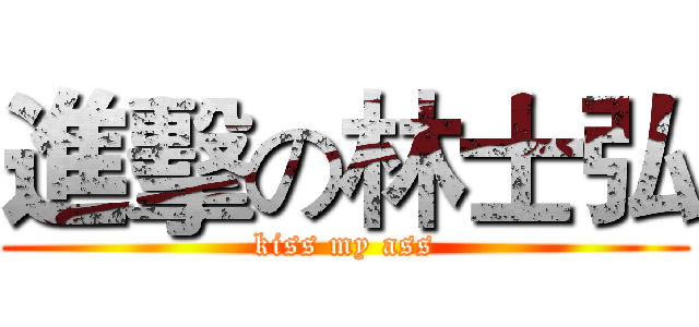 進擊の林士弘 (kiss my ass)