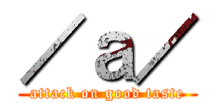 ／ａ／ (attack on good taste)