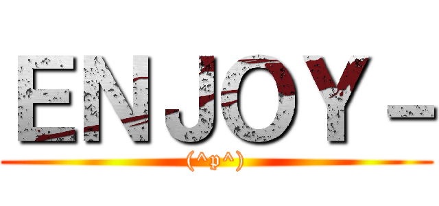 ＥＮＪＯＹ－ ((^p^))