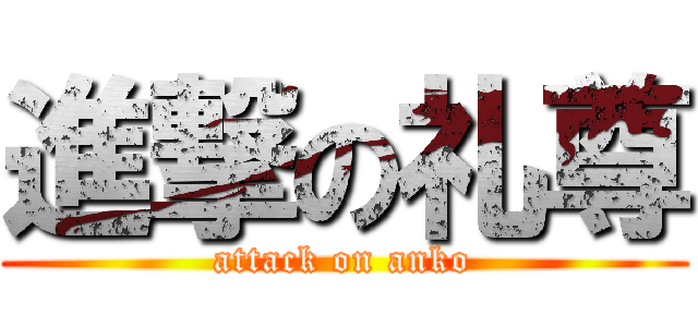 進撃の礼尊 (attack on anko)