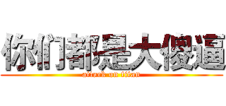 你们都是大傻逼 (attack on titan)