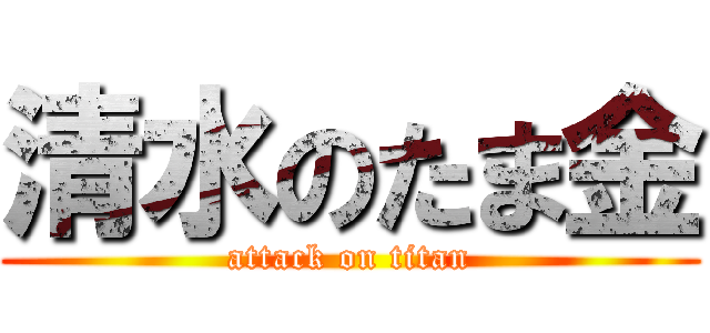 清水のたま金 (attack on titan)
