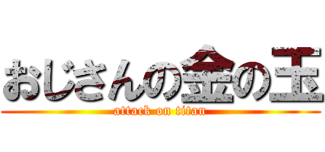 おじさんの金の玉 (attack on titan)