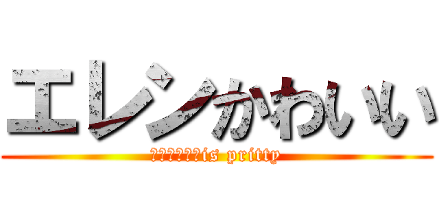 エレンかわいい (Ｅｌｌｅｎ　is pritty)