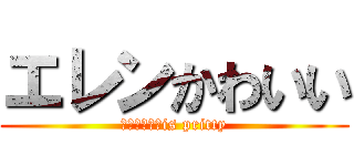 エレンかわいい (Ｅｌｌｅｎ　is pritty)