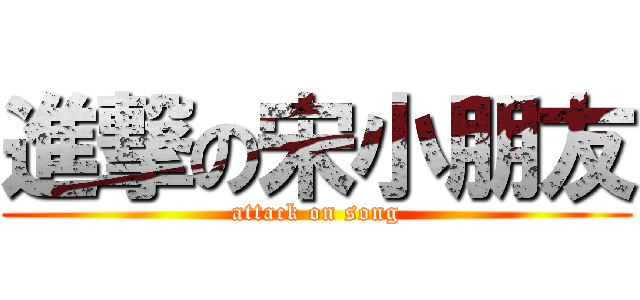 進撃の宋小朋友 (attack on song)