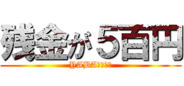 残金が５百円 (YABAＳＵＧＩ)