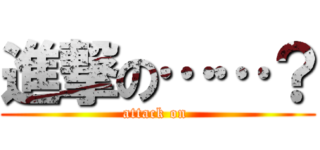 進撃の……？ (attack on )
