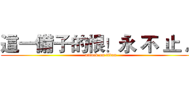 這一備子的恨！永 不 止 息 (attack on titan)