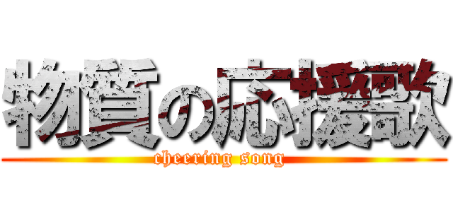 物質の応援歌 (cheering song )