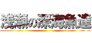 浅瀬の深海魚達 ()