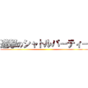 進撃のシャトルパーティー ()