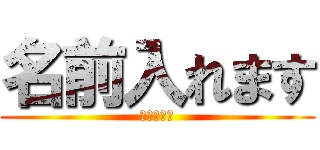 名前入れます (つくります)