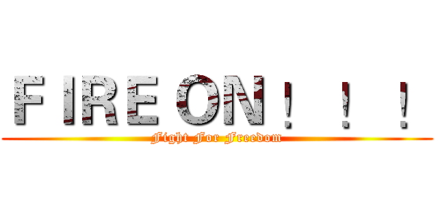 ＦＩＲＥ ＯＮ ！ ！ ！ (Fight For Freedom)