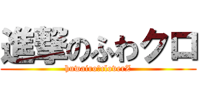 進撃のふわクロ (huwairo󾀼cloverZ)