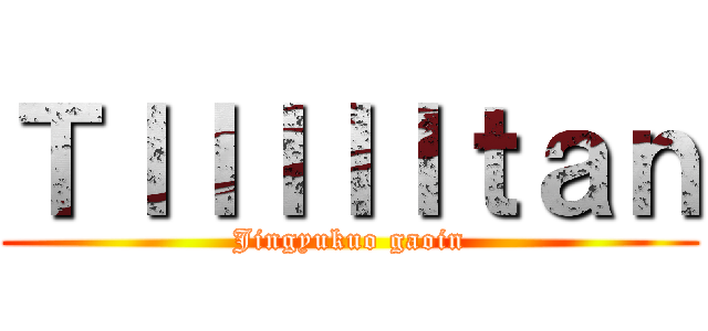 ＴＩＩＩＩＩｔａｎ (Jingyukuo gaoin)