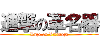 進撃の革名器 (Rape on Valvrape)