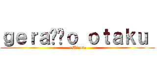 ｇｅｒａçãｏ ｏｔａｋｕ  (~Minato)