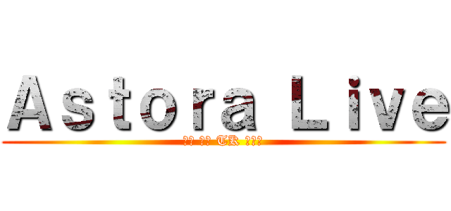 Ａｓｔｏｒａ Ｌｉｖｅ (炸蝦 狂狼 TK 逃勒斯)