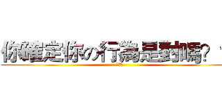 你確定你の行為是對嗎？？ (有問題)