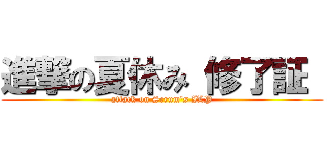 進撃の夏休み 修了証  (attack on Scrum's ILP)