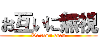 お互いに無視 (We don't know)