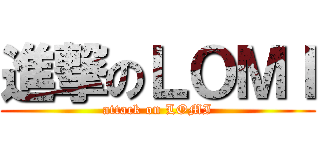 進撃のＬＯＭＩ (attack on LOMI)