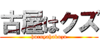 古屋はクズ (huruyahakuzu)