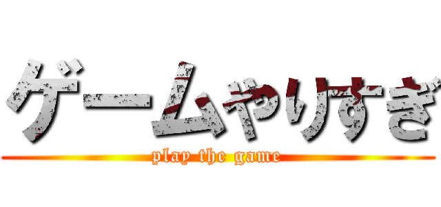 ゲームやりすぎ (play the game)