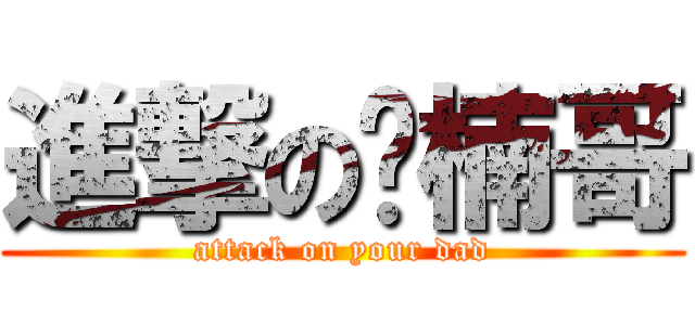 進撃の你楠哥 (attack on your dad)