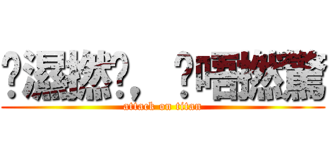 屌濕撚曬，屌唔撚驚 (attack on titan)