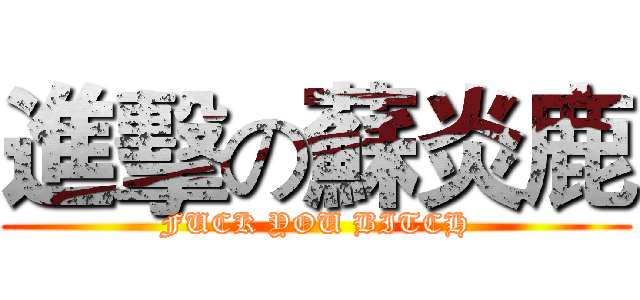進擊の蘇炎鹿 (FUCK YOU BITCH)