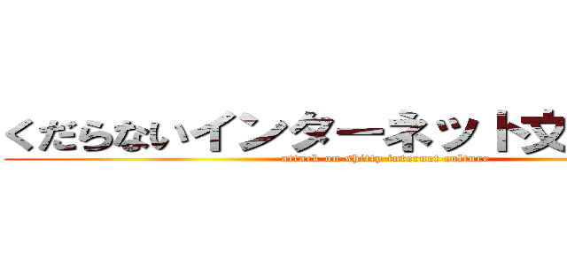 くだらないインターネット文化に攻撃 (attack on shitty internet culture)