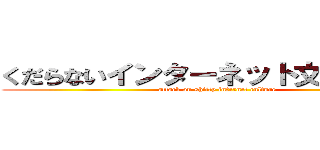 くだらないインターネット文化に攻撃 (attack on shitty internet culture)