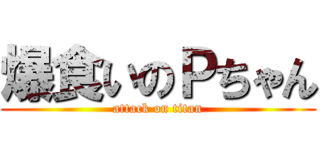 爆食いのＰちゃん (attack on titan)
