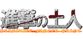 進撃の土人 (PRIMITIVE  FINGER  PRINT)