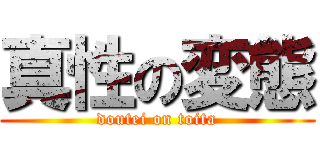 真性の変態 (doutei on toita)