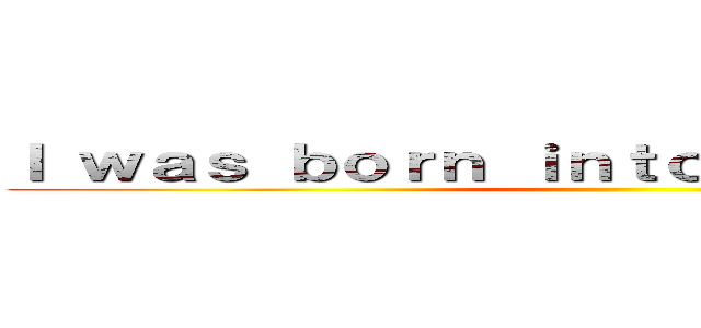 Ｉ ｗａｓ ｂｏｒｎ ｉｎｔｏ ｔｈｉｓ ｗｏｒｌｄ ()