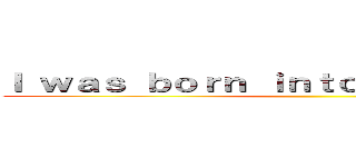 Ｉ ｗａｓ ｂｏｒｎ ｉｎｔｏ ｔｈｉｓ ｗｏｒｌｄ ()