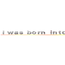 Ｉ ｗａｓ ｂｏｒｎ ｉｎｔｏ ｔｈｉｓ ｗｏｒｌｄ ()