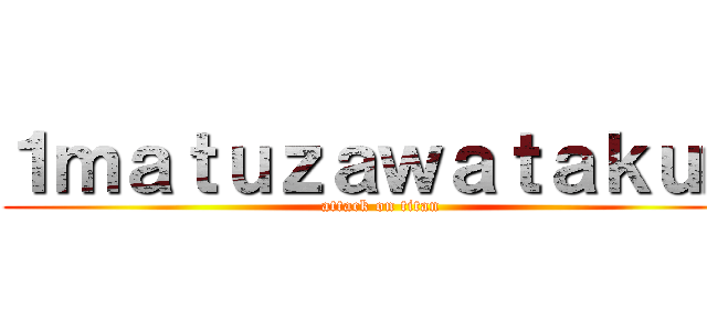 １ｍａｔｕｚａｗａｔａｋｕｍ (attack on titan)